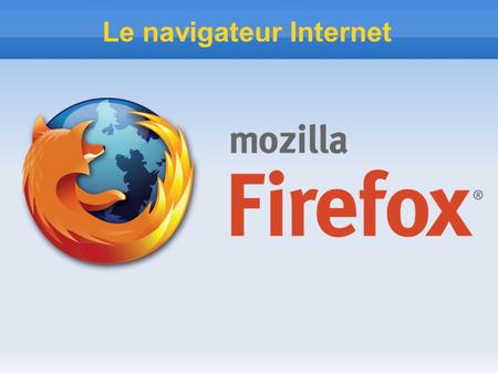 Le navigateur Internet. La petite histoire de Firefox ● En 1994, née Mozaïc le 1er navigateur internet, il sera ensuite rebatisé Netscape lors de sa commercialisation.