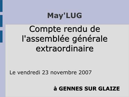 May'LUG Compte rendu de l'assemblée générale extraordinaire Le vendredi 23 novembre 2007 à GENNES SUR GLAIZE.