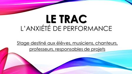 LE TRAC LE TRAC L’ANXIÉTÉ DE PERFORMANCE Stage destiné aux élèves, musiciens, chanteurs, professeurs, responsables de projets.