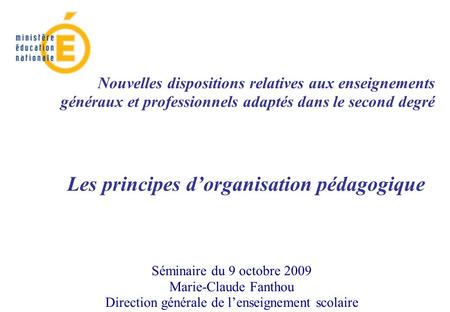 Séminaire du 9 octobre 2009 Marie-Claude Fanthou Direction générale de l’enseignement scolaire Les principes d’organisation pédagogique Nouvelles dispositions.