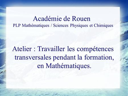 Académie de Rouen PLP Mathématiques / Sciences Physiques et Chimiques Atelier : Travailler les compétences transversales pendant la formation, en Mathématiques.