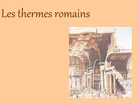 Les thermes romains. Les thermes sont à l’origine une idée grecque,pour eux, les thermes sont un lieu où détendre ses muscles après l’exercice physique,