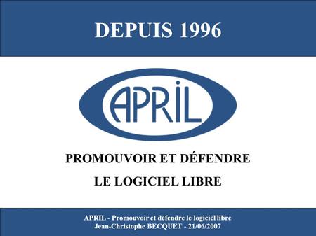 APRIL - Promouvoir et défendre le logiciel libre Jean-Christophe BECQUET - 21/06/2007 PROMOUVOIR ET DÉFENDRE LE LOGICIEL LIBRE DEPUIS 1996.