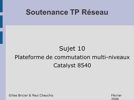 Soutenance TP Réseau Sujet 10 Plateforme de commutation multi-niveaux Catalyst 8540 Gilles Bricier & Paul ChauchisFévrier 2006.