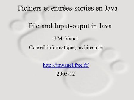 Fichiers et entrées-sorties en Java File and Input-ouput in Java J.M. Vanel Conseil informatique, architecture  2005-12.