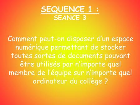 SEQUENCE 1 : SEANCE 3 Comment peut-on disposer d’un espace numérique permettant de stocker toutes sortes de documents pouvant être utilisés par n’importe.