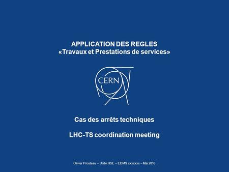 Cas des arrêts techniques LHC-TS coordination meeting APPLICATION DES REGLES «Travaux et Prestations de services» Olivier Prouteau – Unité HSE – EDMS xxxxxxx.