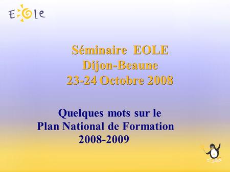 Séminaire EOLE Dijon-Beaune 23-24 Octobre 2008 Quelques mots sur le Plan National de Formation 2008-2009.