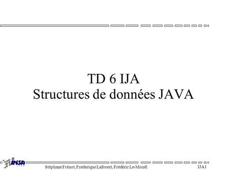 Stéphane Frénot, Frederique Laforest, Frédéric Le-Mouël IJA 1 TD 6 IJA Structures de données JAVA.