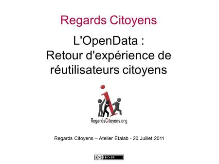 Regards Citoyens L'OpenData : Retour d'expérience de réutilisateurs citoyens Regards Citoyens – Atelier Étalab - 20 Juillet 2011.