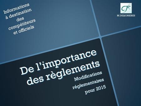 De l’importance des règlements Modificationsréglementaires pour 2015 Informations à destination des compétiteurs et officiels M.DELIGNIERES.