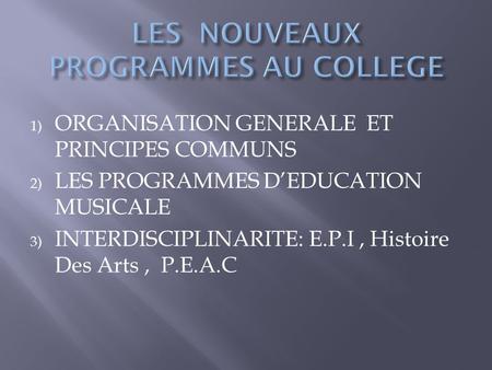 1) ORGANISATION GENERALE ET PRINCIPES COMMUNS 2) LES PROGRAMMES D’EDUCATION MUSICALE 3) INTERDISCIPLINARITE: E.P.I, Histoire Des Arts, P.E.A.C.