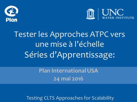 Testing CLTS Approaches for Scalability Plan International USA 24 mai 2016 Tester les Approches ATPC vers une mise à l’échelle Séries d’Apprentissage: