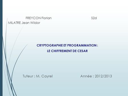 FREYCON FlorianS2d MILATRE Jean Wildor CRYPTOGRAPHIE ET PROGRAMMATION : LE CHIFFREMENT DE CESAR Tuteur : M. Cayrel Année : 2012/2013.