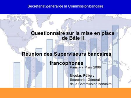 SGCB Questionnaire sur la mise en place de Bâle II Réunion des Superviseurs bancaires francophones Paris – 7 Mars 2006 Nicolas Péligry Secrétariat Général.