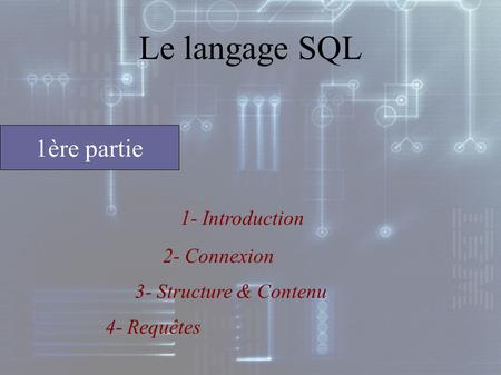 1- Introduction 1ère partie Le langage SQL 2- Connexion 3- Structure & Contenu 4- Requêtes.
