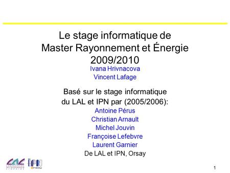 1 Le stage informatique de Master Rayonnement et Énergie 2009/2010 Ivana Hrivnacova Vincent Lafage Basé sur le stage informatique du LAL et IPN par (2005/2006):