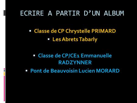 ECRIRE A PARTIR D’UN ALBUM  Classe de CP Chrystelle PRIMARD  Les Abrets Tabarly  Classe de CP/CE1 Emmanuelle RADZYNNER  Pont de Beauvoisin Lucien MORARD.