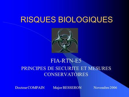 RISQUES BIOLOGIQUES FIA-RTN-E5 PRINCIPES DE SECURITE ET MESURES CONSERVATOIRES Docteur COMPAIN Major BESSERON Novembre 2006.