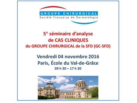 5° séminaire d’analyse de CAS CLINIQUES du GROUPE CHIRURGICAL de la SFD (GC-SFD) Vendredi 04 novembre 2016 Paris, École du Val-de-Grâce 09 h 30 – 17 h.
