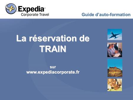 La réservation de TRAIN surwww.expediacorporate.fr Guide d’auto-formation.