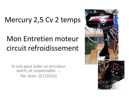 Mercury 2,5 Cv 2 temps Mon Entretien moteur circuit refroidissement Si cela peut aider un bricoleur averti, et responsable … Par Alain (07/2016)