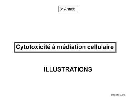 Cytotoxicité à médiation cellulaire 3 e Année Octobre 2008 ILLUSTRATIONS.