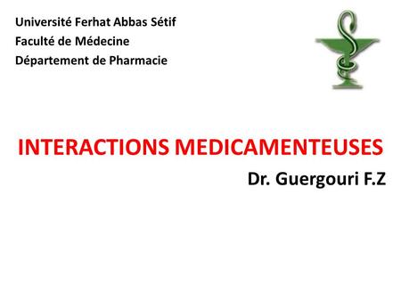 Université Ferhat Abbas Sétif Faculté de Médecine Département de Pharmacie INTERACTIONS MEDICAMENTEUSES Dr. Guergouri F.Z.