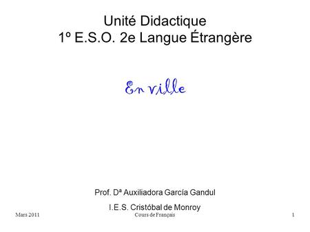 Mars 2011Cours de Français1 Unité Didactique 1º E.S.O. 2e Langue Étrangère En ville Prof. Dª Auxiliadora García Gandul I.E.S. Cristóbal de Monroy.