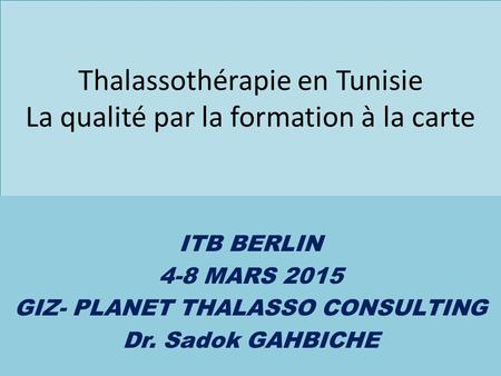 Thalassothérapie en Tunisie La qualité par la formation à la carte ITB BERLIN 4-8 MARS 2015 GIZ- PLANET THALASSO CONSULTING Dr. Sadok GAHBICHE.