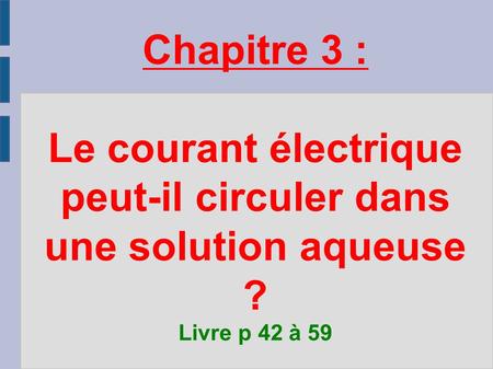 Chapitre 3 : Le courant électrique peut-il circuler dans une solution aqueuse ? Livre p 42 à 59.