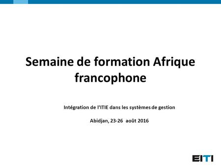 Semaine de formation Afrique francophone Intégration de l’ITIE dans les systèmes de gestion Abidjan, 23-26 août 2016.