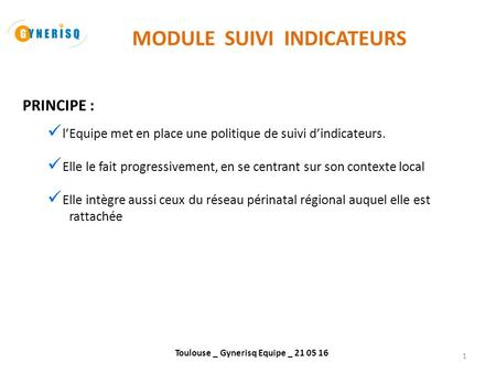 Toulouse _ Gynerisq Equipe _ 21 05 16 1 MODULE SUIVI INDICATEURS PRINCIPE : l’Equipe met en place une politique de suivi d’indicateurs. Elle le fait progressivement,