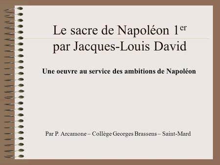 Le sacre de Napoléon 1 er par Jacques-Louis David Une oeuvre au service des ambitions de Napoléon Par P. Arcamone – Collège Georges Brassens – Saint-Mard.