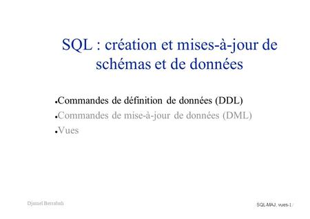 SQL-MAJ, vues - 1 / Djamel Berrabah SQL : création et mises-à-jour de schémas et de données ● Commandes de définition de données (DDL) ● Commandes de mise-à-jour.