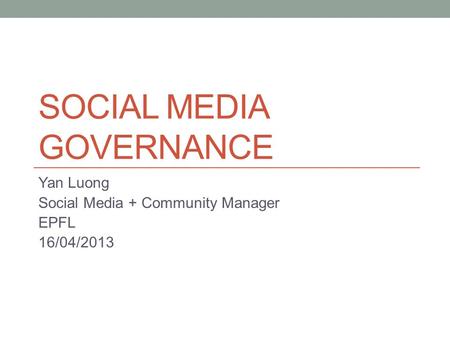 SOCIAL MEDIA GOVERNANCE Yan Luong Social Media + Community Manager EPFL 16/04/2013.