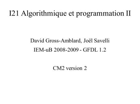 I21 Algorithmique et programmation II David Gross-Amblard, Joël Savelli IEM-uB 2008-2009 - GFDL 1.2 CM2 version 2.