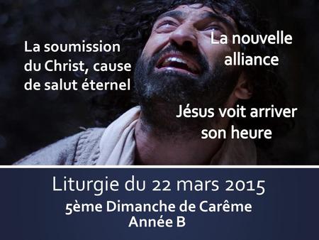 Liturgie du 22 mars 2015 5ème Dimanche de Carême Année B La soumission du Christ, cause de salut éternel.