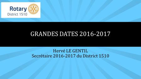Hervé LE GENTIL Secrétaire 2016-2017 du District 1510 GRANDES DATES 2016-2017.