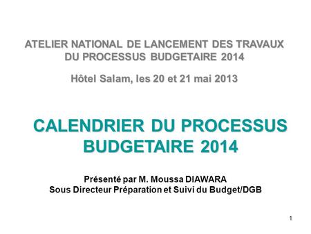 1 CALENDRIER DU PROCESSUS BUDGETAIRE 2014 ATELIER NATIONAL DE LANCEMENT DES TRAVAUX DU PROCESSUS BUDGETAIRE 2014 Hôtel Salam, les 20 et 21 mai 2013 Présenté.