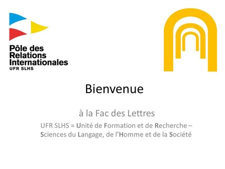 Bienvenue à la Fac des Lettres UFR SLHS = Unité de Formation et de Recherche – Sciences du Langage, de l’Homme et de la Société.