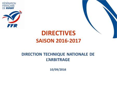 DIRECTIVES SAISON 2016-2017 DIRECTION TECHNIQUE NATIONALE DE L’ARBITRAGE 10/09/2016.