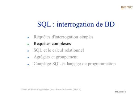 SQL query - 1 UPMC - UFR 919 Ingéniérie - Cours Bases de données (BD-L3) SQL : interrogation de BD Requêtes d'interrogation simples Requêtes complexes.