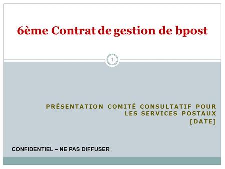 PRÉSENTATION COMITÉ CONSULTATIF POUR LES SERVICES POSTAUX [DATE] 6ème Contrat de gestion de bpost CONFIDENTIEL – NE PAS DIFFUSER 1.