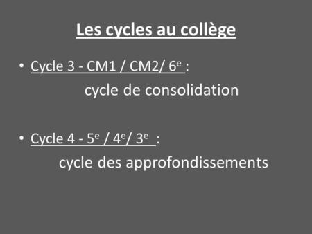 Les cycles au collège Cycle 3 - CM1 / CM2/ 6 e : cycle de consolidation Cycle 4 - 5 e / 4 e / 3 e : cycle des approfondissements.