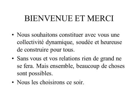 BIENVENUE ET MERCI Nous souhaitons constituer avec vous une collectivité dynamique, soudée et heureuse de construire pour tous. Sans vous et vos relations.