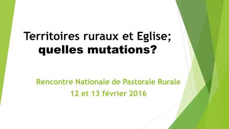 Territoires ruraux et Eglise; quelles mutations? Rencontre Nationale de Pastorale Rurale 12 et 13 février 2016.