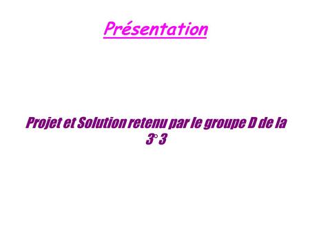Présentation Projet et Solution retenu par le groupe D de la 3°3.