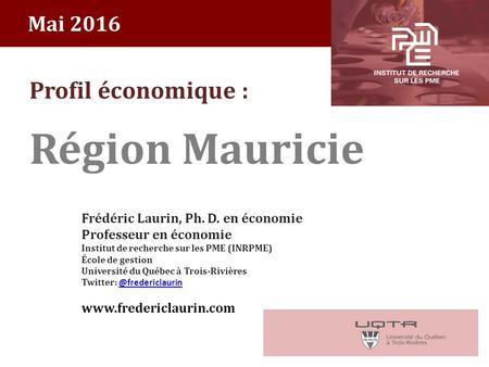 Mai 2016 Profil économique : Région Mauricie Frédéric Laurin, Ph. D. en économie Professeur en économie Institut de recherche sur les PME (INRPME) École.
