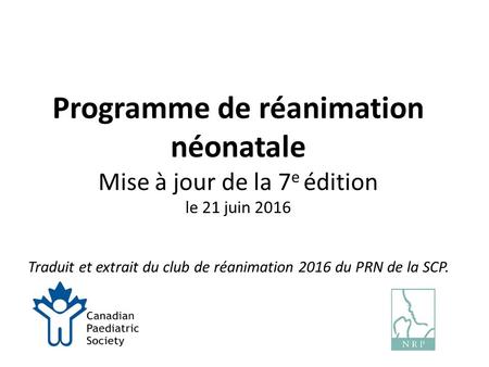 Programme de réanimation néonatale Mise à jour de la 7 e édition le 21 juin 2016 Traduit et extrait du club de réanimation 2016 du PRN de la SCP.